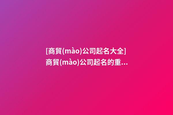 [商貿(mào)公司起名大全]商貿(mào)公司起名的重要性-第1張-公司起名-玄機(jī)派